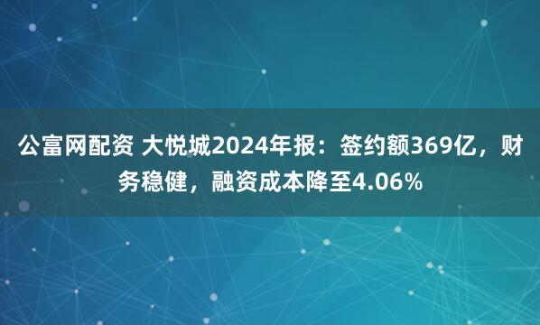 公富网配资 大悦城2024年报：签约额369亿，财务稳健，融资成本降至4.06%