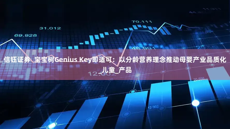 信钰证券  宝宝树Genius Key即适可：以分龄营养理念推动母婴产业品质化_儿童_产品