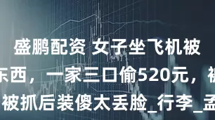 盛鹏配资 女子坐飞机被韩国人偷东西，一家三口偷520元，被抓后装傻太丢脸_行李_孟女士_盗贼
