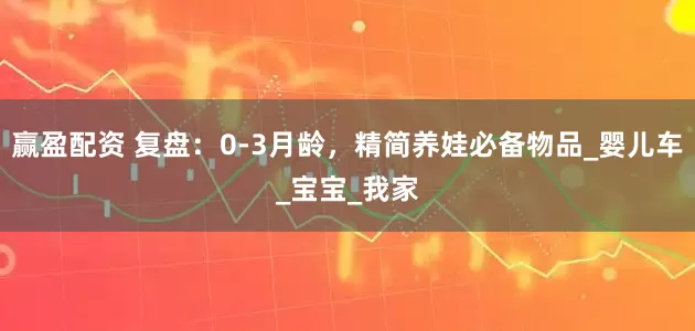 赢盈配资 复盘：0-3月龄，精简养娃必备物品_婴儿车_宝宝_我家