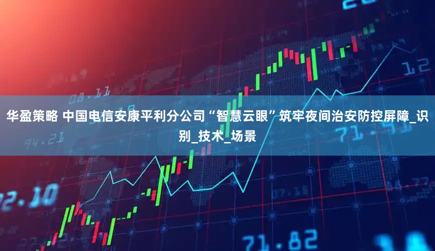 华盈策略 中国电信安康平利分公司“智慧云眼”筑牢夜间治安防控屏障_识别_技术_场景
