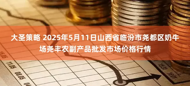 大圣策略 2025年5月11日山西省临汾市尧都区奶牛场尧丰农副产品批发市场价格行情