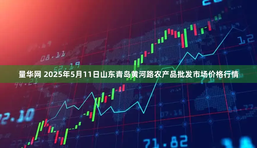 量华网 2025年5月11日山东青岛黄河路农产品批发市场价格行情