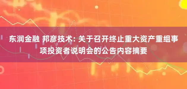 东润金融 邦彦技术: 关于召开终止重大资产重组事项投资者说明会的公告内容摘要