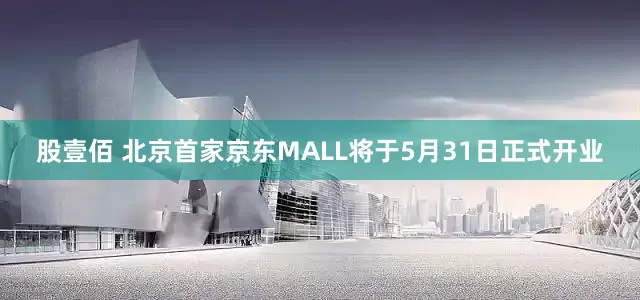 股壹佰 北京首家京东MALL将于5月31日正式开业