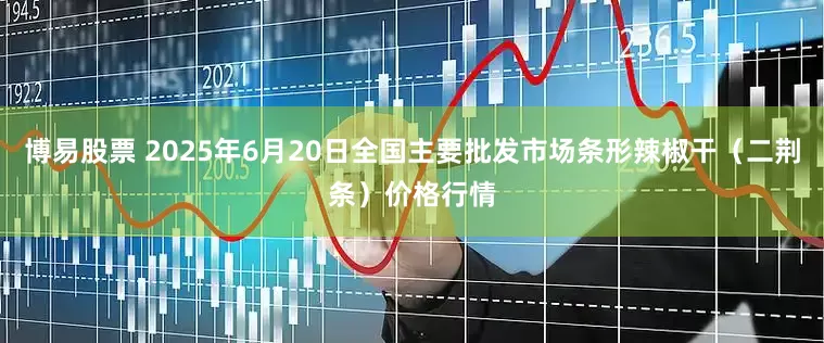 博易股票 2025年6月20日全国主要批发市场条形辣椒干（二荆条）价格行情