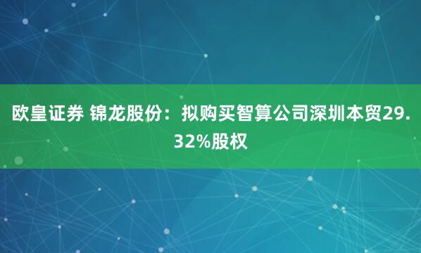欧皇证券 锦龙股份：拟购买智算公司深圳本贸29.32%股权