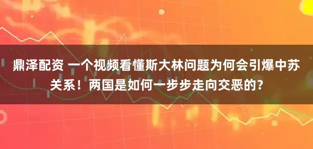 鼎泽配资 一个视频看懂斯大林问题为何会引爆中苏关系！两国是如何一步步走向交恶的？
