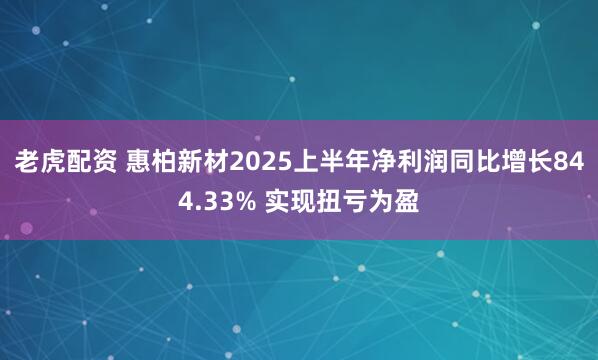 老虎配资 惠柏新材2025上半年净利润同比增长844.33% 实现扭亏为盈