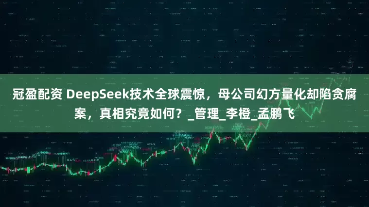 冠盈配资 DeepSeek技术全球震惊，母公司幻方量化却陷贪腐案，真相究竟如何？_管理_李橙_孟鹏飞