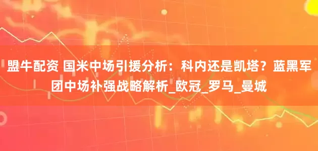 盟牛配资 国米中场引援分析：科内还是凯塔？蓝黑军团中场补强战略解析_欧冠_罗马_曼城