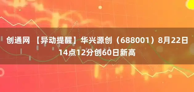 创通网 【异动提醒】华兴源创（688001）8月22日14点12分创60日新高