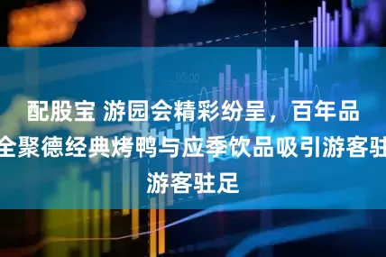 配股宝 游园会精彩纷呈，百年品牌全聚德经典烤鸭与应季饮品吸引游客驻足