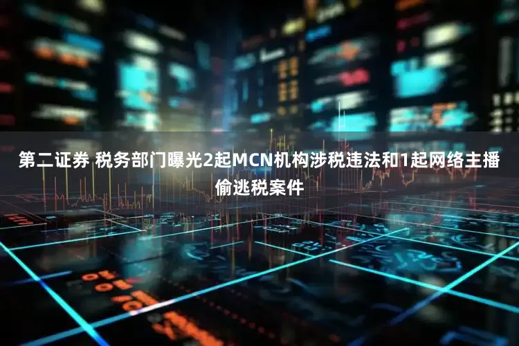 第二证券 税务部门曝光2起MCN机构涉税违法和1起网络主播偷逃税案件