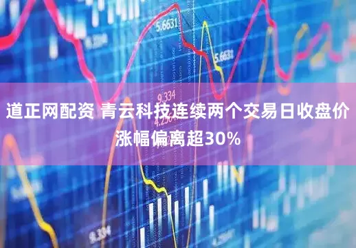 道正网配资 青云科技连续两个交易日收盘价涨幅偏离超30%