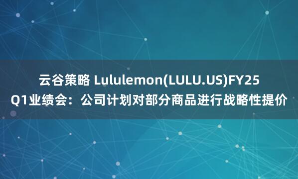 云谷策略 Lululemon(LULU.US)FY25Q1业绩会：公司计划对部分商品进行战略性提价