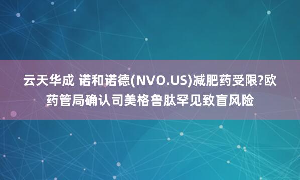 云天华成 诺和诺德(NVO.US)减肥药受限?欧药管局确认司美格鲁肽罕见致盲风险