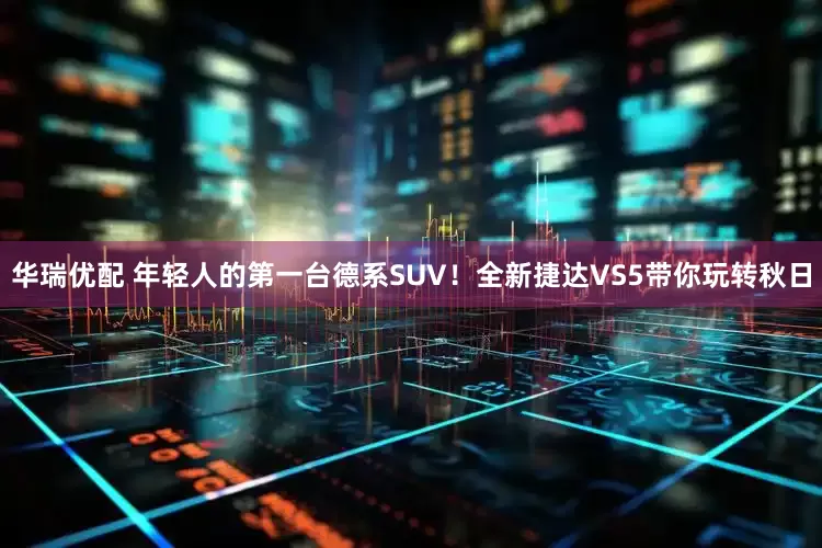 华瑞优配 年轻人的第一台德系SUV！全新捷达VS5带你玩转秋日