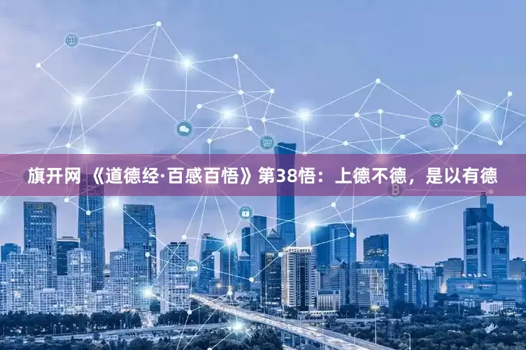 旗开网 《道德经·百感百悟》第38悟：上德不德，是以有德