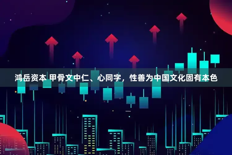 鸿岳资本 甲骨文中仁、心同字，性善为中国文化固有本色