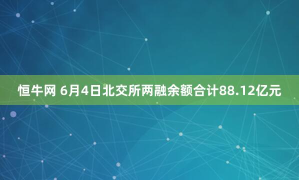 恒牛网 6月4日北交所两融余额合计88.12亿元